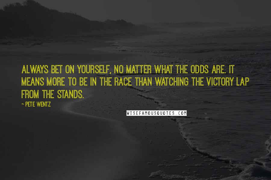 Pete Wentz Quotes: Always bet on yourself, no matter what the odds are. It means more to be in the race than watching the victory lap from the stands.