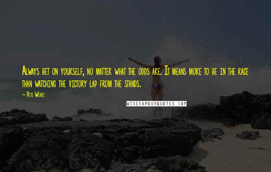 Pete Wentz Quotes: Always bet on yourself, no matter what the odds are. It means more to be in the race than watching the victory lap from the stands.