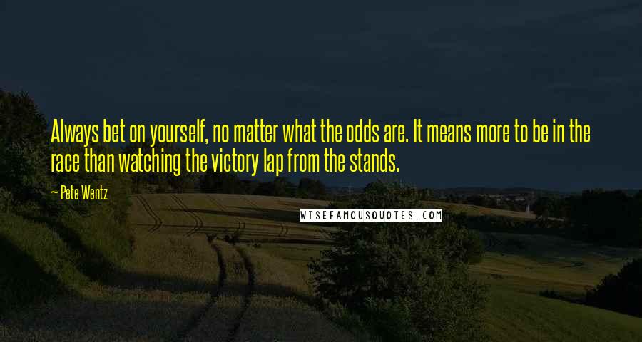 Pete Wentz Quotes: Always bet on yourself, no matter what the odds are. It means more to be in the race than watching the victory lap from the stands.
