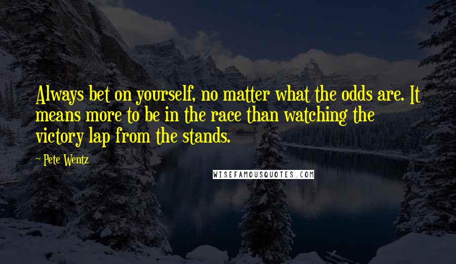 Pete Wentz Quotes: Always bet on yourself, no matter what the odds are. It means more to be in the race than watching the victory lap from the stands.
