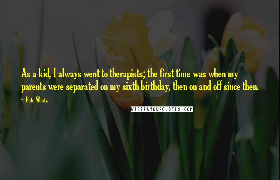 Pete Wentz Quotes: As a kid, I always went to therapists; the first time was when my parents were separated on my sixth birthday, then on and off since then.