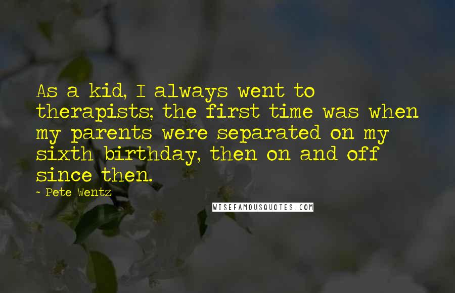 Pete Wentz Quotes: As a kid, I always went to therapists; the first time was when my parents were separated on my sixth birthday, then on and off since then.