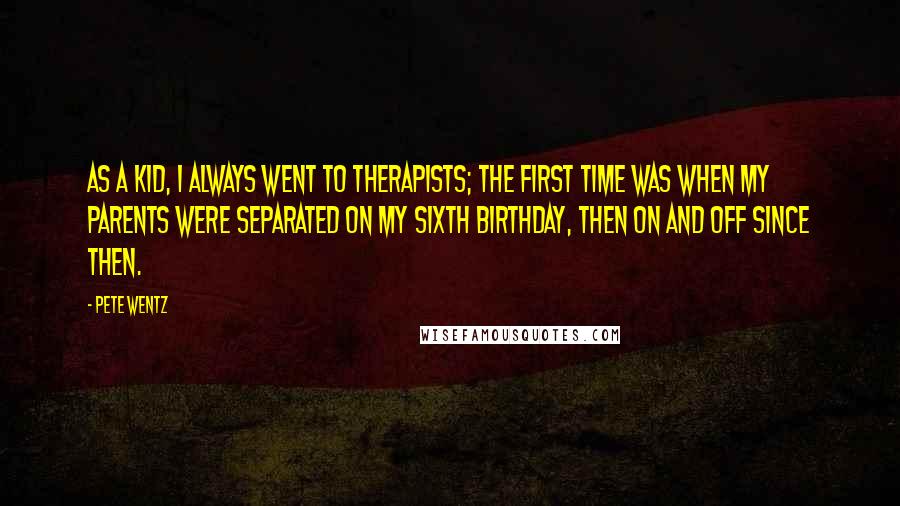 Pete Wentz Quotes: As a kid, I always went to therapists; the first time was when my parents were separated on my sixth birthday, then on and off since then.