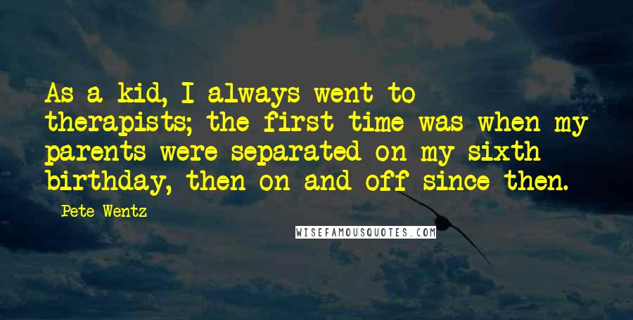 Pete Wentz Quotes: As a kid, I always went to therapists; the first time was when my parents were separated on my sixth birthday, then on and off since then.