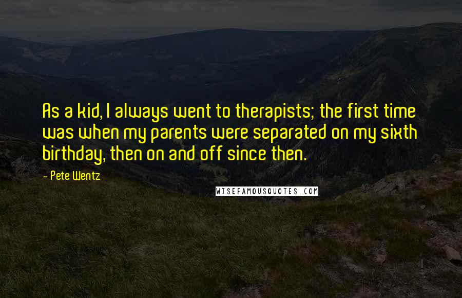 Pete Wentz Quotes: As a kid, I always went to therapists; the first time was when my parents were separated on my sixth birthday, then on and off since then.