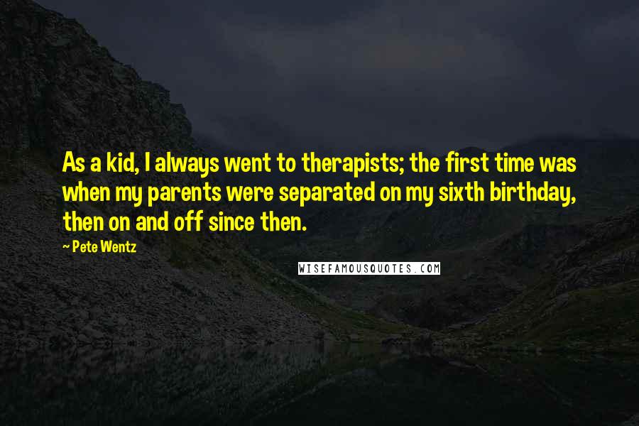 Pete Wentz Quotes: As a kid, I always went to therapists; the first time was when my parents were separated on my sixth birthday, then on and off since then.