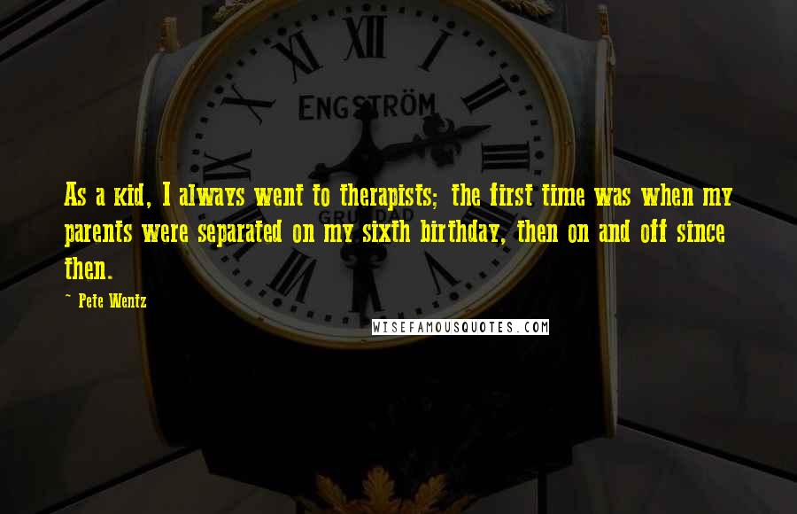 Pete Wentz Quotes: As a kid, I always went to therapists; the first time was when my parents were separated on my sixth birthday, then on and off since then.