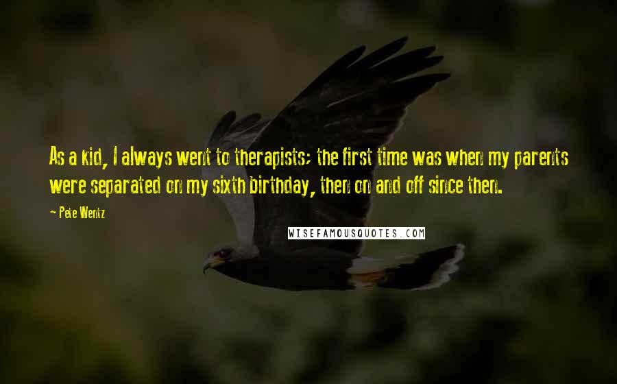 Pete Wentz Quotes: As a kid, I always went to therapists; the first time was when my parents were separated on my sixth birthday, then on and off since then.