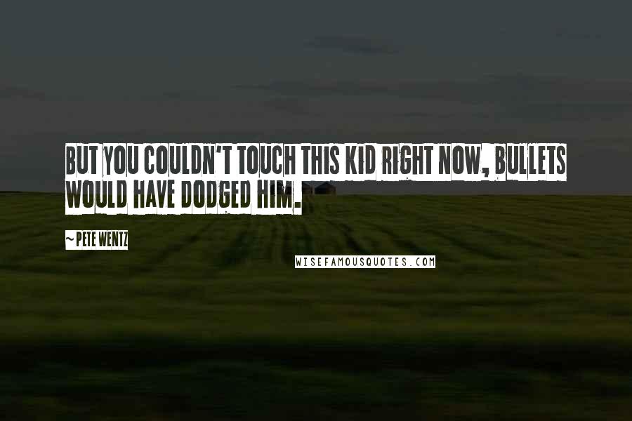 Pete Wentz Quotes: But you couldn't touch this kid right now, bullets would have dodged him.