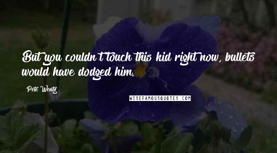 Pete Wentz Quotes: But you couldn't touch this kid right now, bullets would have dodged him.