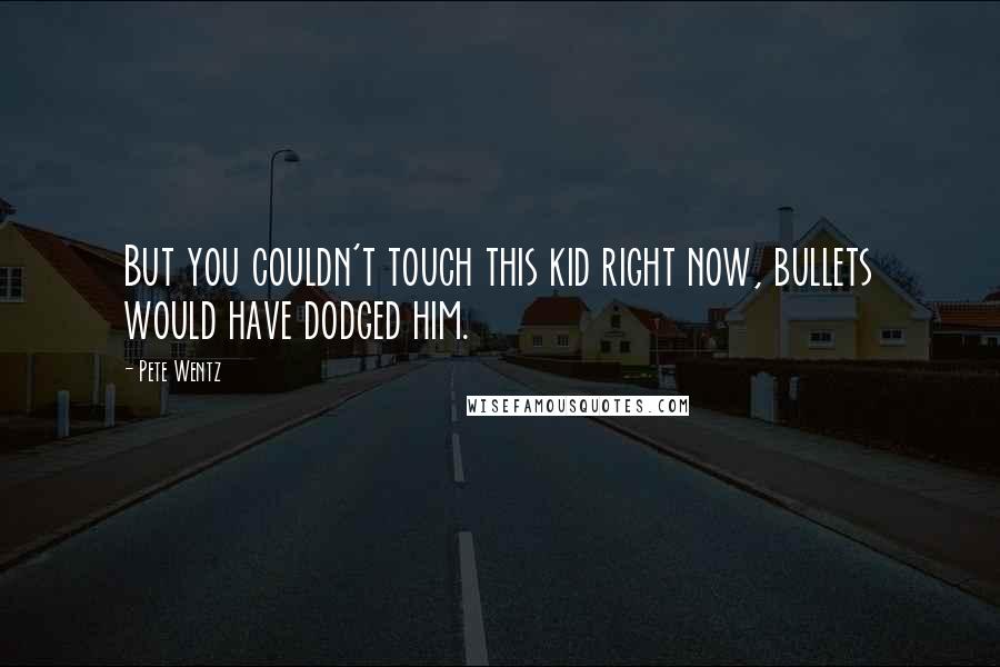 Pete Wentz Quotes: But you couldn't touch this kid right now, bullets would have dodged him.