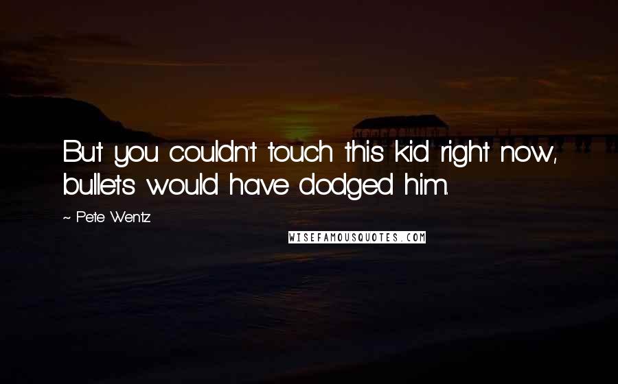 Pete Wentz Quotes: But you couldn't touch this kid right now, bullets would have dodged him.