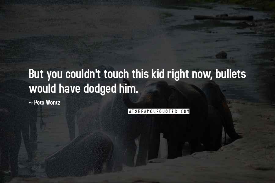Pete Wentz Quotes: But you couldn't touch this kid right now, bullets would have dodged him.