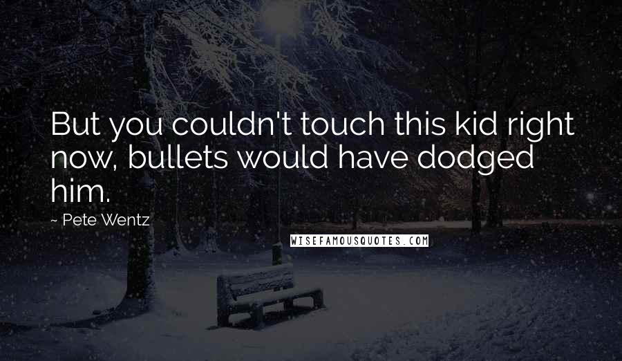Pete Wentz Quotes: But you couldn't touch this kid right now, bullets would have dodged him.