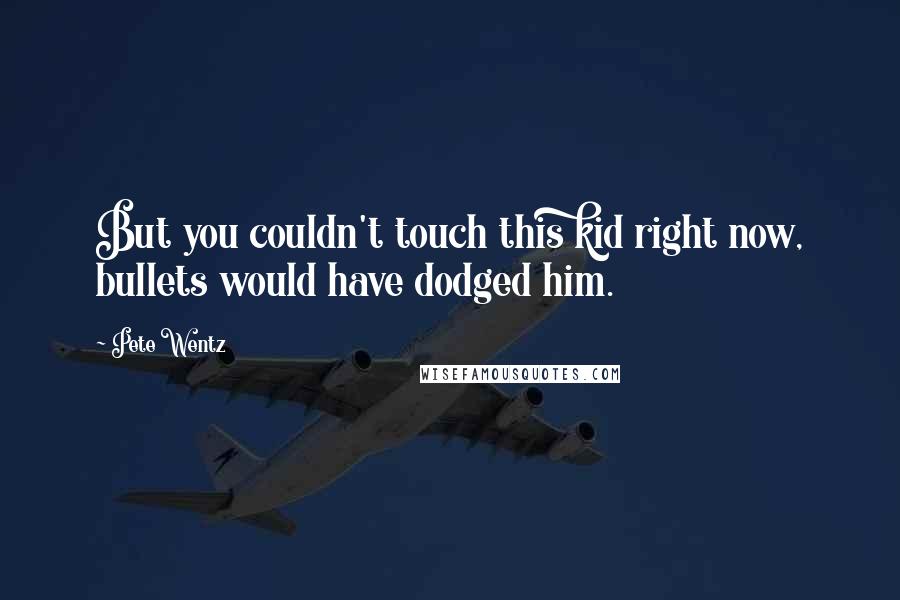 Pete Wentz Quotes: But you couldn't touch this kid right now, bullets would have dodged him.
