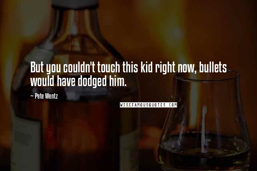 Pete Wentz Quotes: But you couldn't touch this kid right now, bullets would have dodged him.