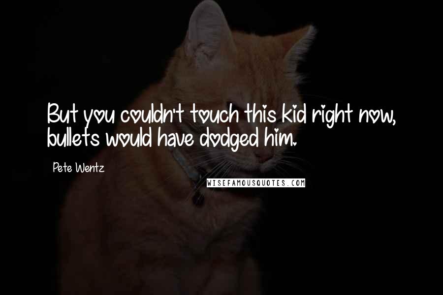 Pete Wentz Quotes: But you couldn't touch this kid right now, bullets would have dodged him.