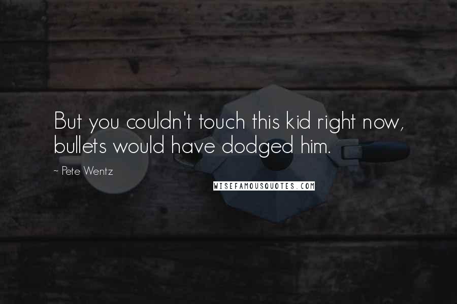 Pete Wentz Quotes: But you couldn't touch this kid right now, bullets would have dodged him.