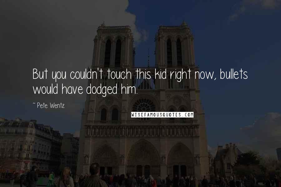 Pete Wentz Quotes: But you couldn't touch this kid right now, bullets would have dodged him.