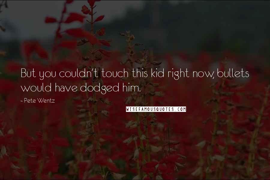 Pete Wentz Quotes: But you couldn't touch this kid right now, bullets would have dodged him.