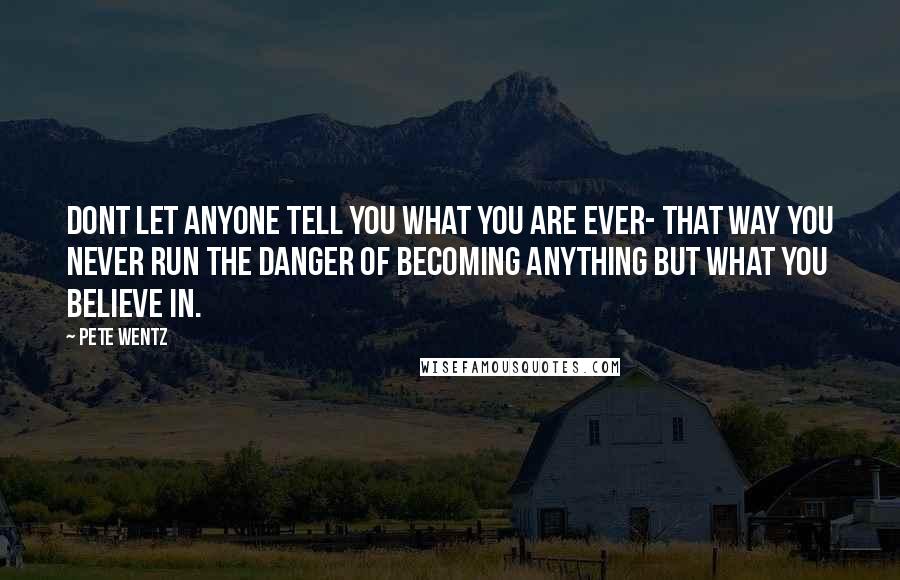 Pete Wentz Quotes: Dont let anyone tell you what you are ever- that way you never run the danger of becoming anything but what you believe in.