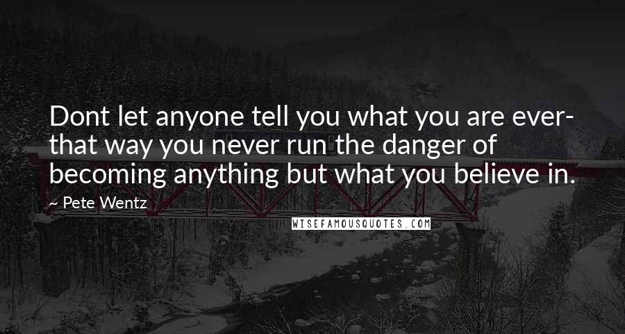 Pete Wentz Quotes: Dont let anyone tell you what you are ever- that way you never run the danger of becoming anything but what you believe in.