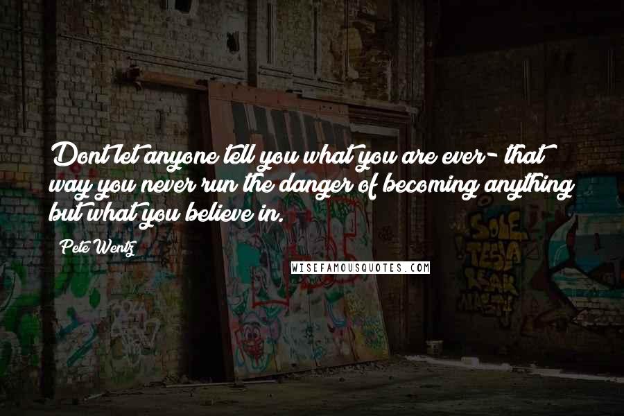 Pete Wentz Quotes: Dont let anyone tell you what you are ever- that way you never run the danger of becoming anything but what you believe in.