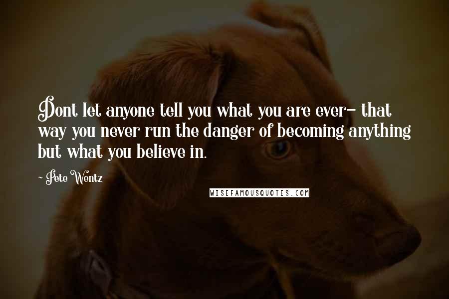 Pete Wentz Quotes: Dont let anyone tell you what you are ever- that way you never run the danger of becoming anything but what you believe in.