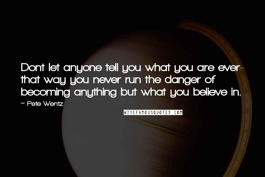 Pete Wentz Quotes: Dont let anyone tell you what you are ever- that way you never run the danger of becoming anything but what you believe in.