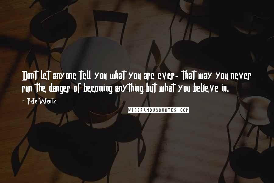 Pete Wentz Quotes: Dont let anyone tell you what you are ever- that way you never run the danger of becoming anything but what you believe in.