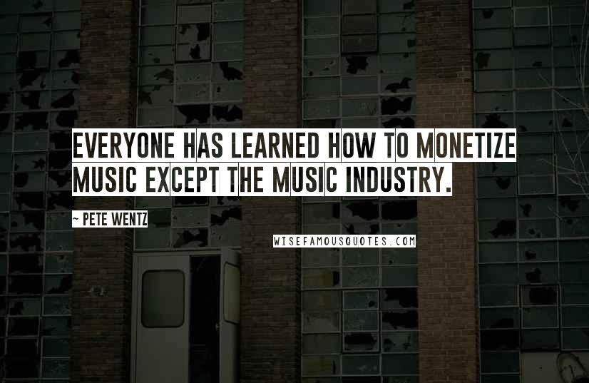 Pete Wentz Quotes: Everyone has learned how to monetize music except the music industry.