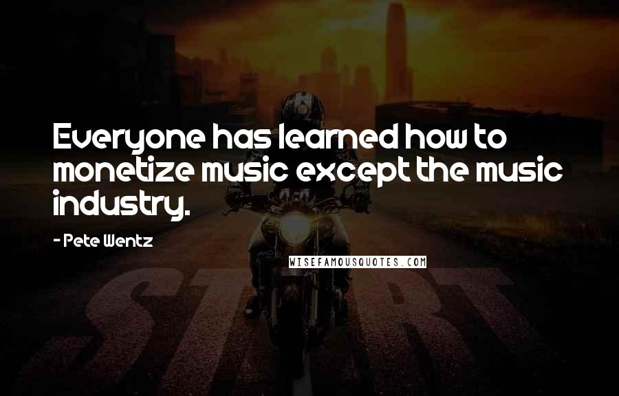 Pete Wentz Quotes: Everyone has learned how to monetize music except the music industry.