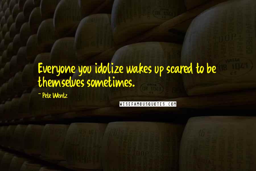 Pete Wentz Quotes: Everyone you idolize wakes up scared to be themselves sometimes.