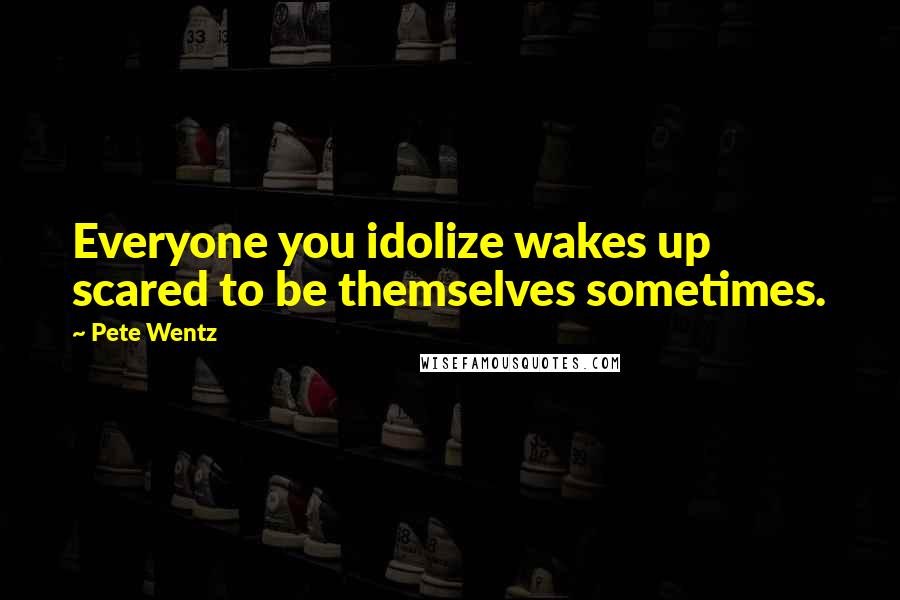 Pete Wentz Quotes: Everyone you idolize wakes up scared to be themselves sometimes.