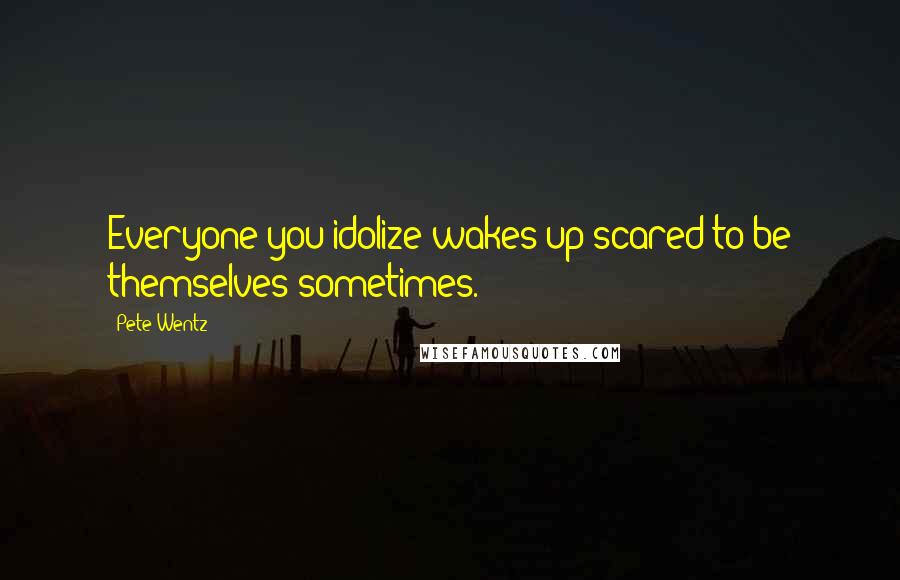 Pete Wentz Quotes: Everyone you idolize wakes up scared to be themselves sometimes.