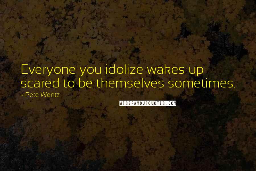 Pete Wentz Quotes: Everyone you idolize wakes up scared to be themselves sometimes.
