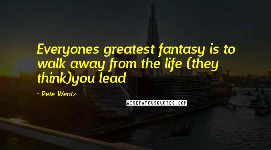 Pete Wentz Quotes: Everyones greatest fantasy is to walk away from the life (they think)you lead