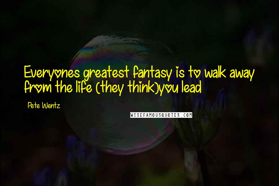 Pete Wentz Quotes: Everyones greatest fantasy is to walk away from the life (they think)you lead