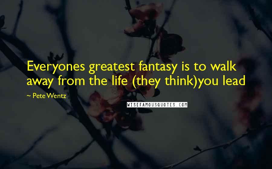 Pete Wentz Quotes: Everyones greatest fantasy is to walk away from the life (they think)you lead