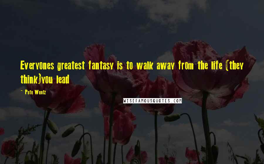 Pete Wentz Quotes: Everyones greatest fantasy is to walk away from the life (they think)you lead