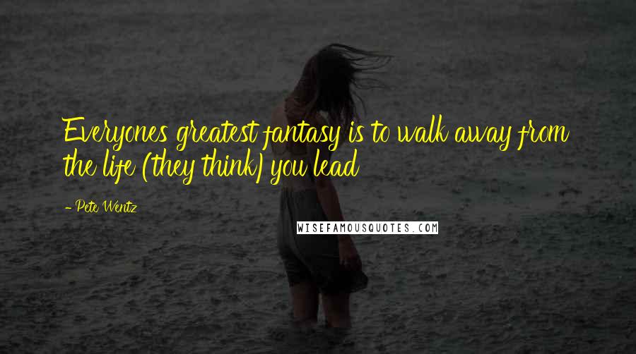 Pete Wentz Quotes: Everyones greatest fantasy is to walk away from the life (they think)you lead