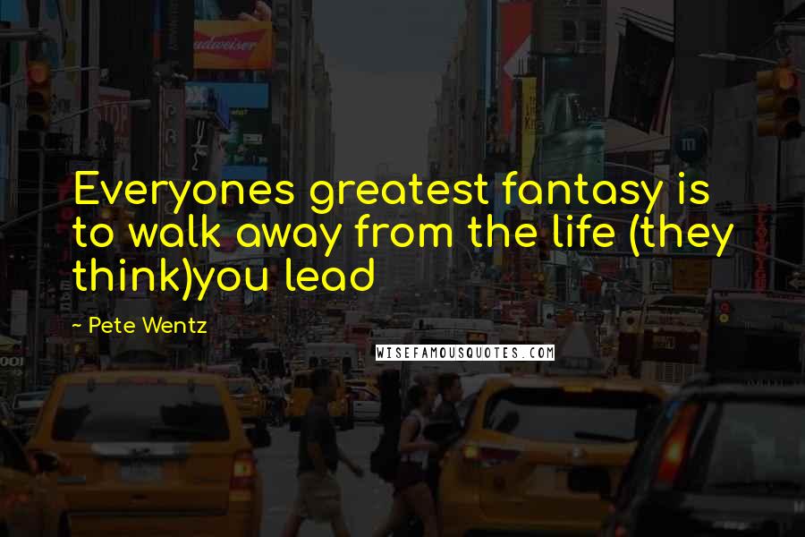 Pete Wentz Quotes: Everyones greatest fantasy is to walk away from the life (they think)you lead