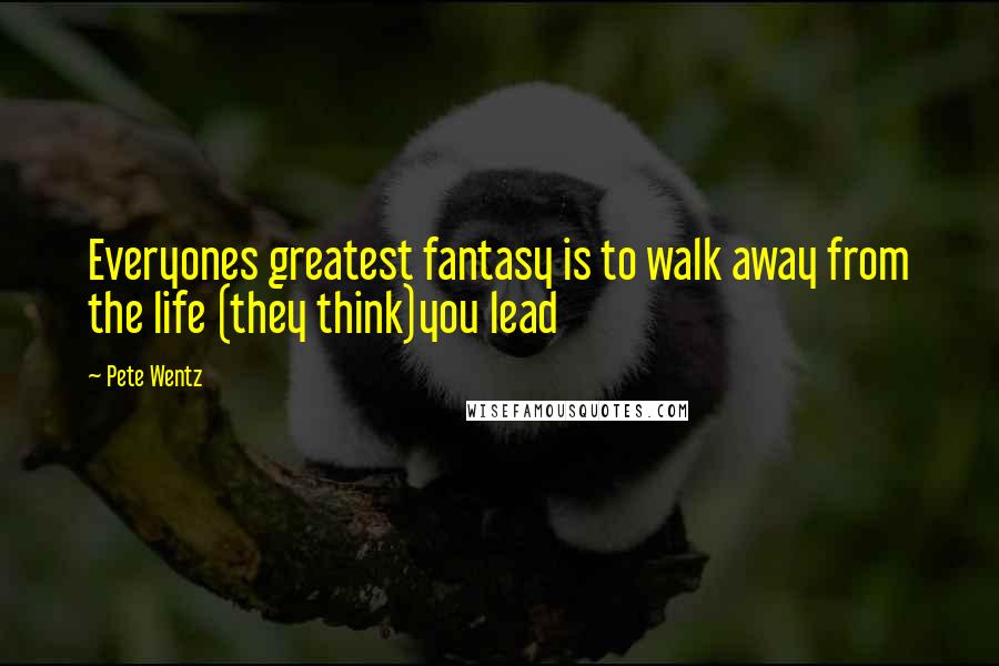 Pete Wentz Quotes: Everyones greatest fantasy is to walk away from the life (they think)you lead