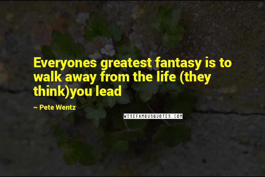 Pete Wentz Quotes: Everyones greatest fantasy is to walk away from the life (they think)you lead