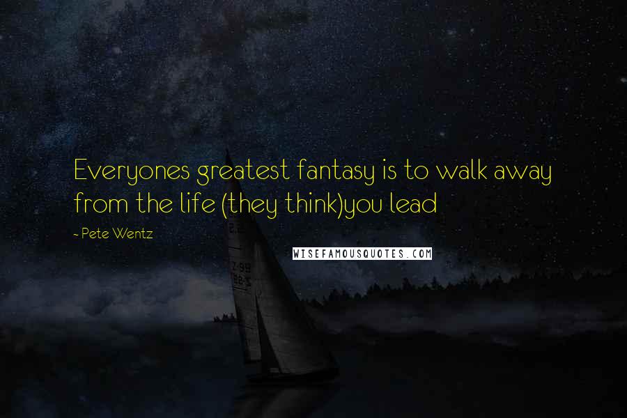 Pete Wentz Quotes: Everyones greatest fantasy is to walk away from the life (they think)you lead