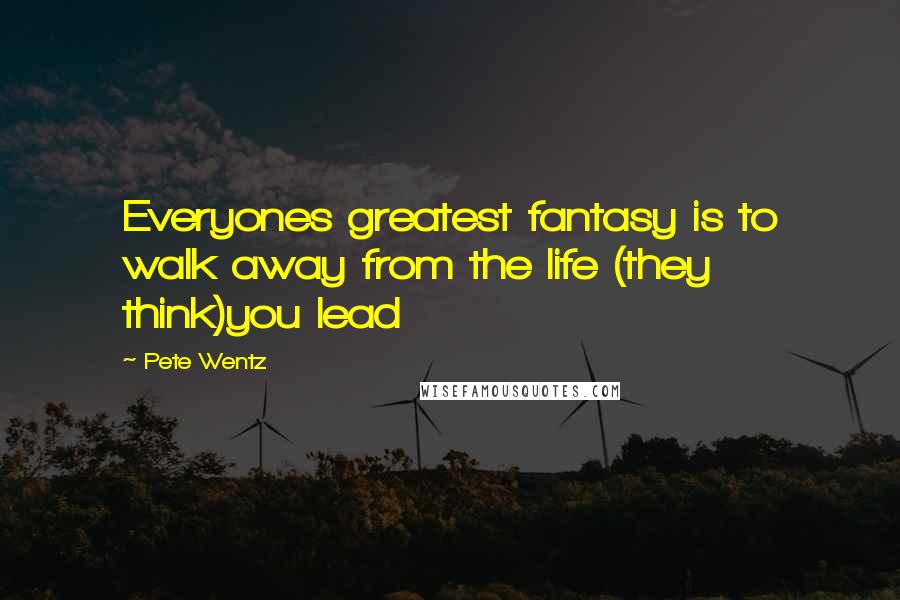 Pete Wentz Quotes: Everyones greatest fantasy is to walk away from the life (they think)you lead