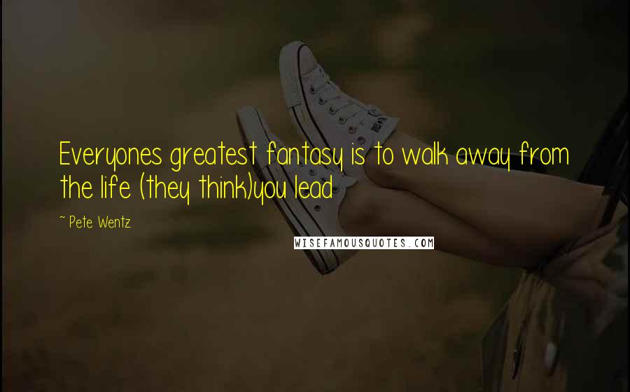 Pete Wentz Quotes: Everyones greatest fantasy is to walk away from the life (they think)you lead