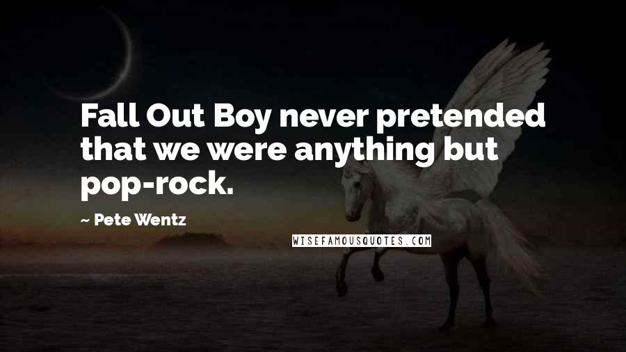 Pete Wentz Quotes: Fall Out Boy never pretended that we were anything but pop-rock.