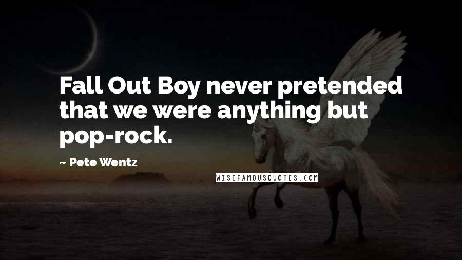 Pete Wentz Quotes: Fall Out Boy never pretended that we were anything but pop-rock.