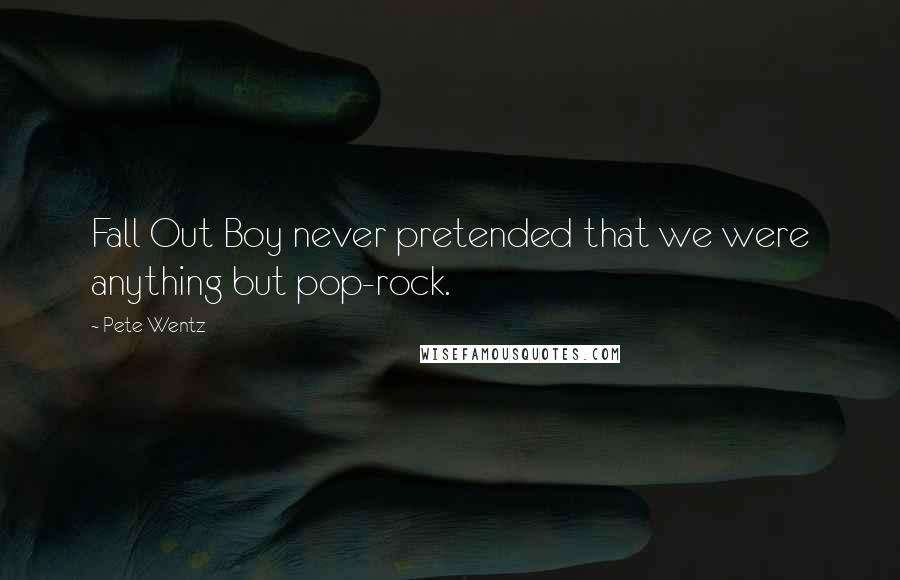 Pete Wentz Quotes: Fall Out Boy never pretended that we were anything but pop-rock.